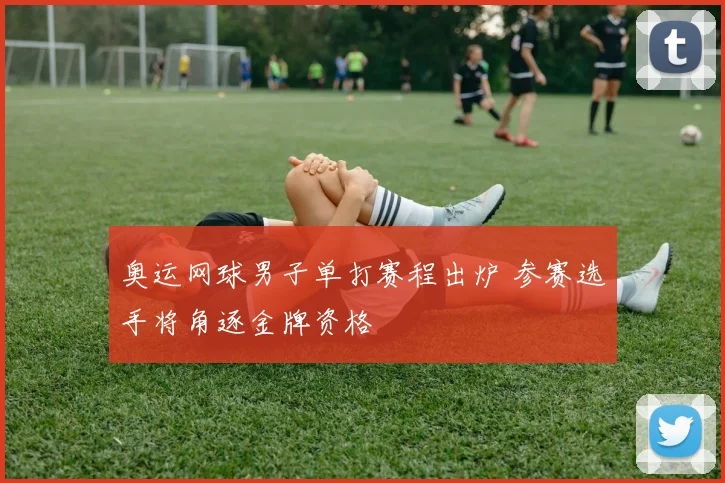 奥运网球男子单打赛程出炉 参赛选手将角逐金牌资格