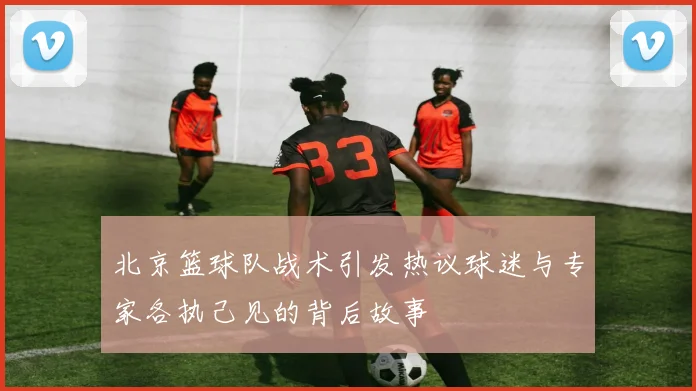 北京篮球队战术引发热议球迷与专家各执己见的背后故事