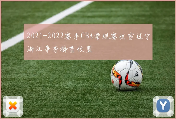 2021-2022赛季CBA常规赛收官辽宁浙江争夺榜首位置